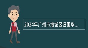 2024年广州市增城区归国华侨联合会招聘聘员公告