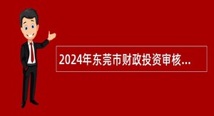2024年东莞市财政投资审核办公室招聘聘用人员公告