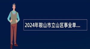 2024年鞍山市立山区事业单位面向应届毕业生招聘高层次急需紧缺人才补充公告