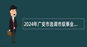 2024年广安市选调市级事业单位工作人员公告