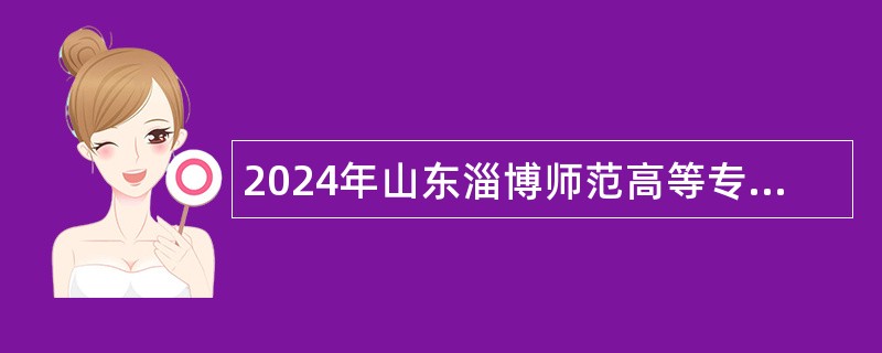 2024年山东淄博师范高等专科学校高层次人才长期招聘公告