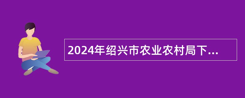 2024年绍兴市农业农村局下属事业单位招聘高层次人才公告