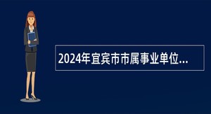 2024年宜宾市市属事业单位选调工作人员公告