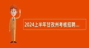 2024上半年甘孜州考核招聘事业单位高层次和急需紧缺人才公告