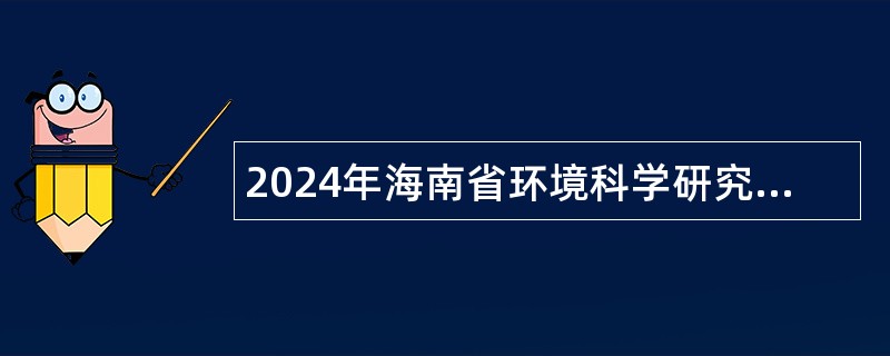 2024年海南省环境科学研究院招聘事业编制专业技术人员公告（一）