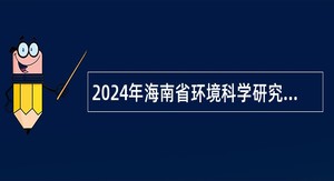 2024年海南省环境科学研究院招聘事业编制专业技术人员公告（一）