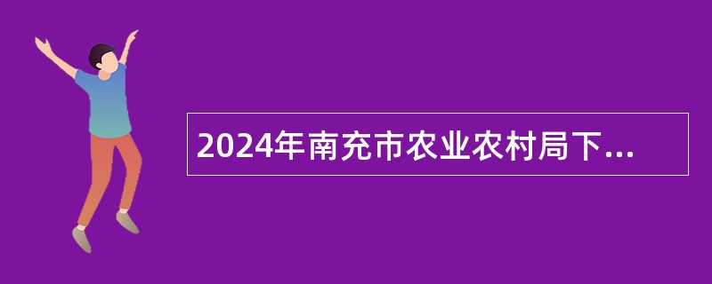 2024年南充市农业农村局下属事业单位引进高层次人才考核招聘公告