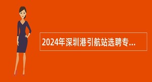 2024年深圳港引航站选聘专业技术岗位人员公告