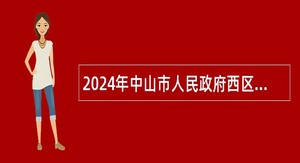 2024年中山市人民政府西区街道办事处招聘事业单位人员公告