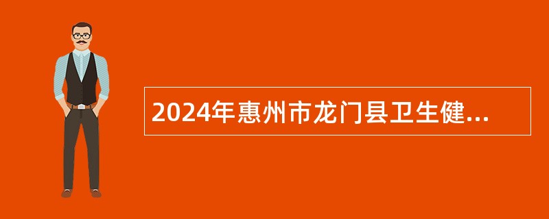 2024年惠州市龙门县卫生健康局招聘卫生专业技术人员公告