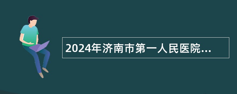 2024年济南市第一人民医院招聘卫生高级专业技术人才和博士（控制总量）公告