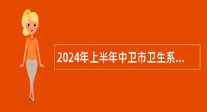 2024年上半年中卫市卫生系统所属事业单位自主招聘工作人员公告