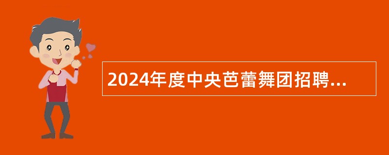 2024年度中央芭蕾舞团招聘毕业生公告（第二批）