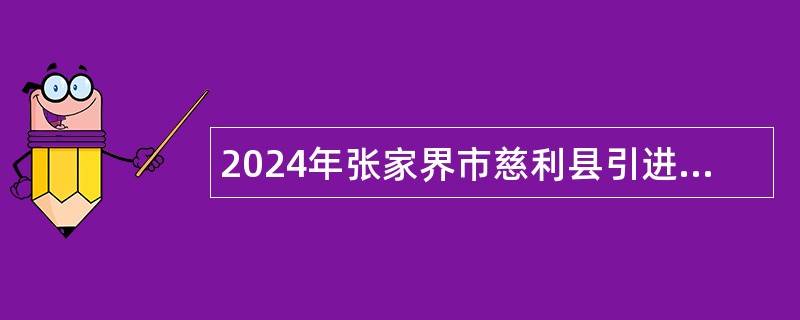 2024年张家界市慈利县引进急需紧缺人才公告