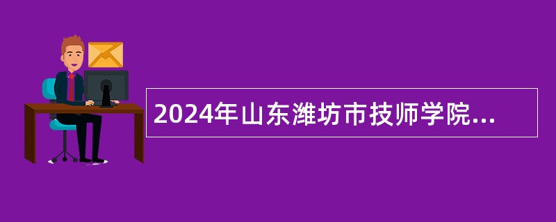 2024年山东潍坊市技师学院招聘博士研究生公告