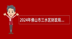 2024年佛山市三水区财政局编外聘用人员招聘公告