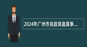 2024年广州市民政局直属事业单位第一次引进急需专业人才公告