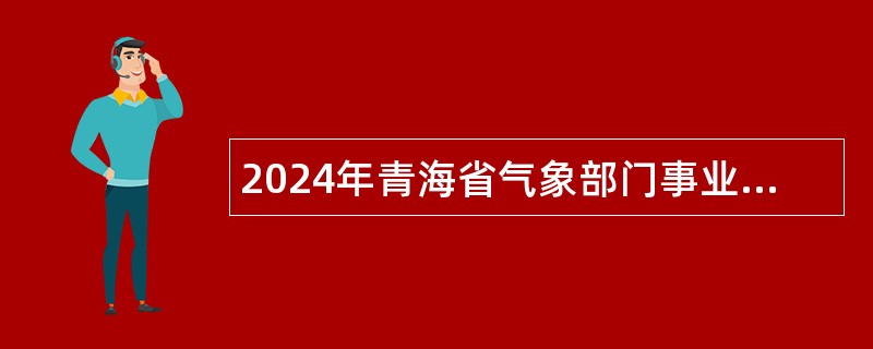 2024年青海省气象部门事业单位补充招聘应届高校毕业生公告