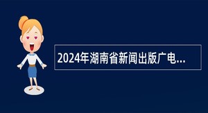 2024年湖南省新闻出版广电局监听监看中心招聘公告