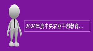 2024年度中央农业干部教育培训中心（农业农村部管理干部学院，中国共产党农业农村部党校）招聘工作人员公告