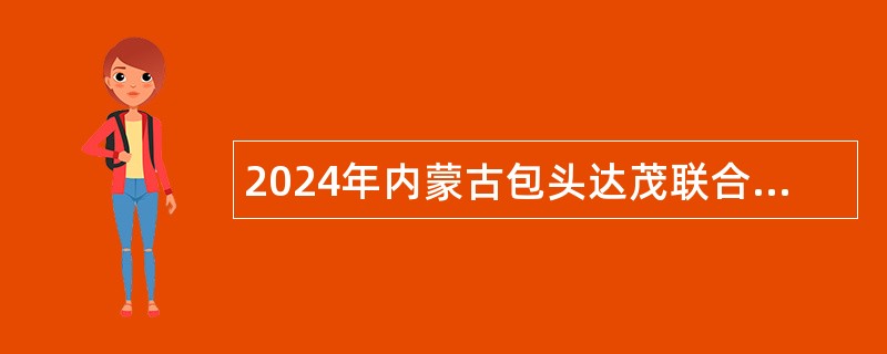 2024年内蒙古包头达茂联合旗事业单位引进高层次和紧缺急需人才公告