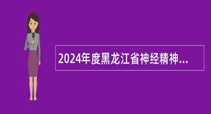 2024年度黑龙江省神经精神病医院招聘工作人员公告