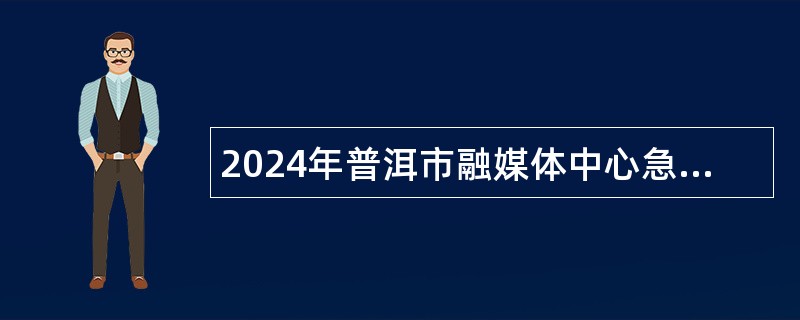 2024年普洱市融媒体中心急需紧缺人才招聘公告