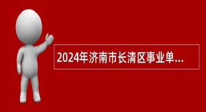 2024年济南市长清区事业单位初级综合类岗位招聘考试公告（50人）