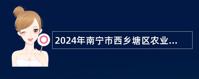 2024年南宁市西乡塘区农业农村局行政辅助人员招聘公告