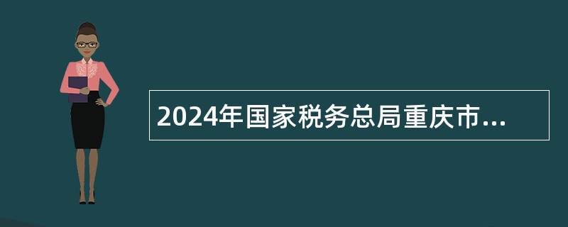 2024年国家税务总局重庆市税务局招聘事业单位人员公告