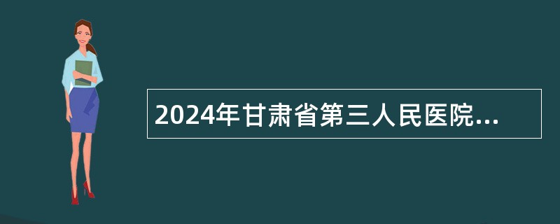 2024年甘肃省第三人民医院招聘医疗卫生类高层次专业技术人员公告（2024年第1期）