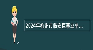 2024年杭州市临安区事业单位招聘考试公告（102人）