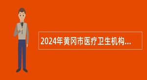 2024年黄冈市医疗卫生机构专项招聘中医药专业技术人员公告