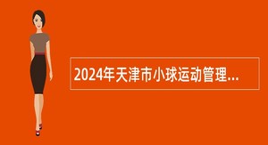 2024年天津市小球运动管理中心招聘事业单位工作人员公告