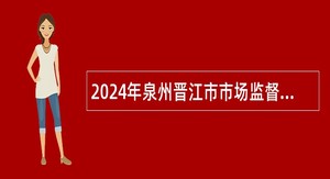 2024年泉州晋江市市场监督管理局招聘编外工作人员公告