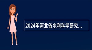 2024年河北省水利科学研究院选聘工作人员公告