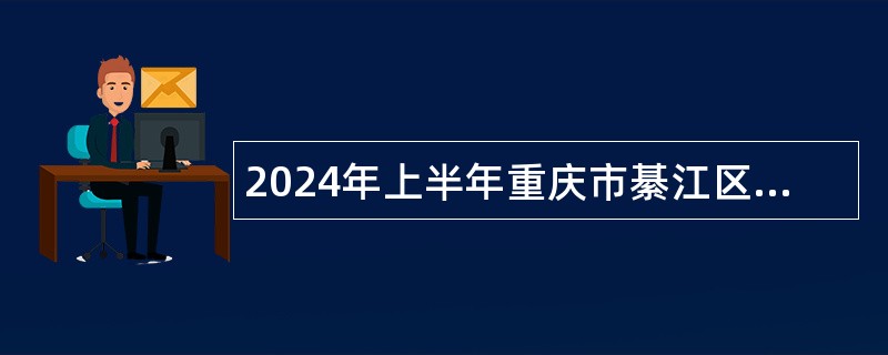 2024年上半年重庆市綦江区事业单位考核招聘紧缺优秀人才公告