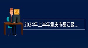 2024年上半年重庆市綦江区事业单位考核招聘紧缺优秀人才公告