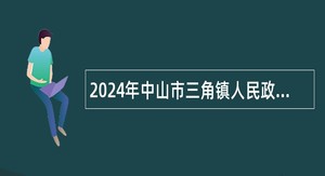 2024年中山市三角镇人民政府第一期招聘高级雇员公告