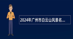 2024年广州市白云山风景名胜区管理局分支机构第1次招聘公告