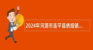 2024年河源市连平县绣缎镇人民政府招聘编外人员公告