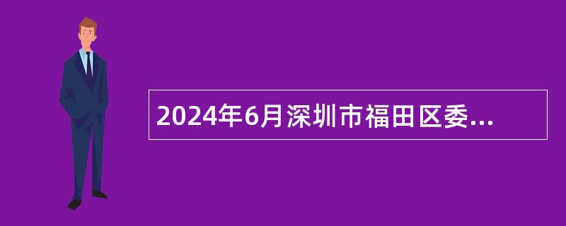 2024年6月深圳市福田区委办公室、深圳市福田区人民政府办公室招聘特聘岗位工作人员招聘公告