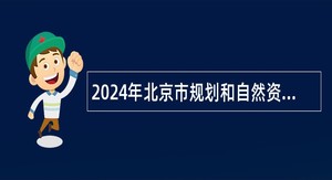 2024年北京市规划和自然资源委员会事业单位招聘公告