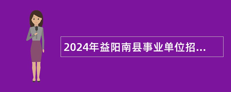 2024年益阳南县事业单位招聘考试公告（90人）