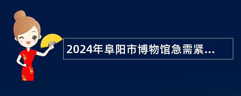 2024年阜阳市博物馆急需紧缺人才引进公告