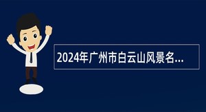 2024年广州市白云山风景名胜区管理局分支机构第1次招聘公告