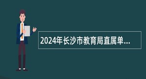 2024年长沙市教育局直属单位招聘教职工公告