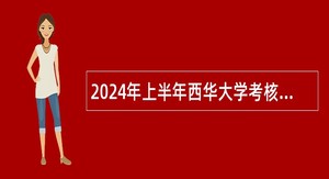 2024年上半年西华大学考核招聘博士教师公告