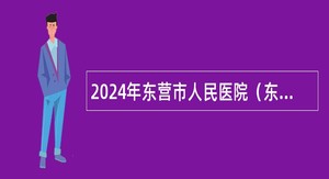 2024年东营市人民医院（东营市妇幼保健院）招聘工作人员简章