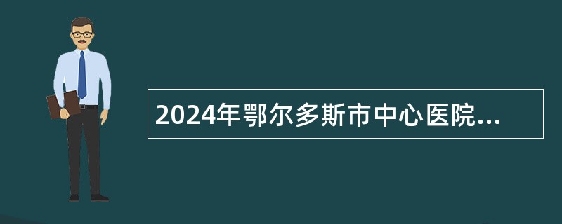 2024年鄂尔多斯市中心医院招聘工作人员简章